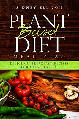 Plant Based Diet Meal Plan: Delicious Breakfast Recipes For Clean Eating