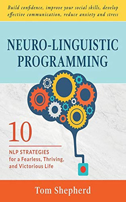 Neuro-Linguistic Programming: 10 Nlp Strategies For A Fearless, Thriving, And Victorious Life  Build Confidence, Improve Your Social Skills, Develop Effective Communication, Reduce Anxiety And Stress