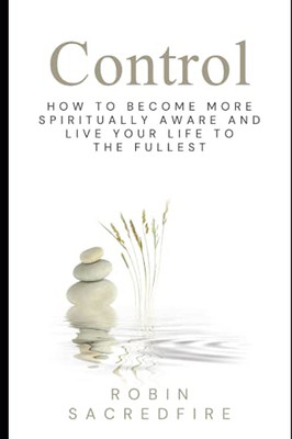 Control: How To Become More Spiritually Aware And Live Your Life To The Fullest