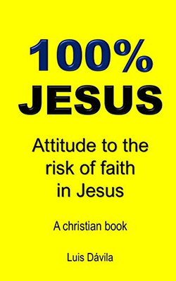 100% Jesus: Attitude To The Risk Of Faith In Jesus (A Christian Book)