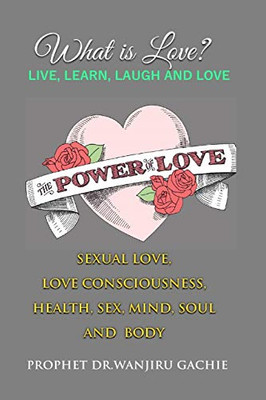 The Power Of Love: What Is Love? Sexual Love, Love Consciousness, Health, Sex, Mind, Soul And Body