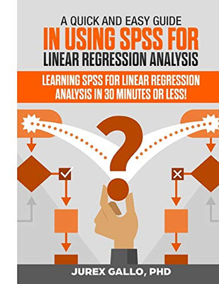 A Quick And Easy Guide In Using Spss For Linear Regression Analysis: Learning Spss For Linear Regression Analysis In 30 Minutes Or Less!