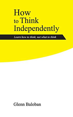 How To Think Independently: Learn How To Think, Not What To Think