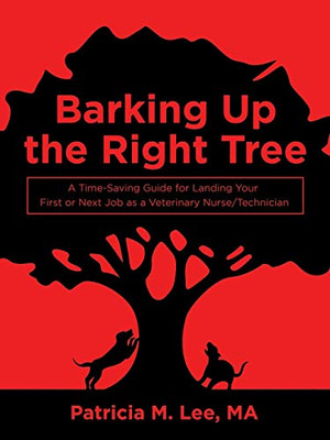 Barking Up The Right Tree: A Time-Saving Guide For Landing Your First Or Next Job As A Veterinary Nurse/Technician