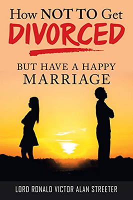 How Not To Get Divorced: But Have A Happy Marriage