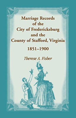 Marriage Records Of The City Of Fredericksburg, And The County Of Stafford, Virginia, 1851-1900