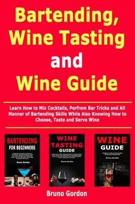 Bartending, Wine Tasting And Wine Guide: Learn How To Mix Cocktails, Perfrom Bar Tricks And All Manner Of Bartending Skills While Also Knowing How To Choose, Taste And Serve Wine