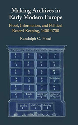 Making Archives In Early Modern Europe: Proof, Information, And Political Record-Keeping, 14001700