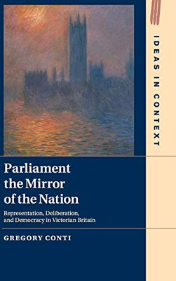 Parliament The Mirror Of The Nation: Representation, Deliberation, And Democracy In Victorian Britain (Ideas In Context, Series Number 119)