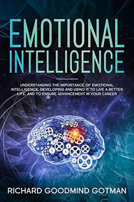 Emotional Intelligence: Understanding The Importance Of Emotional Intelligence, Developing And Using It To Live A Better Life, And To Ensure Advancement In Your Career.