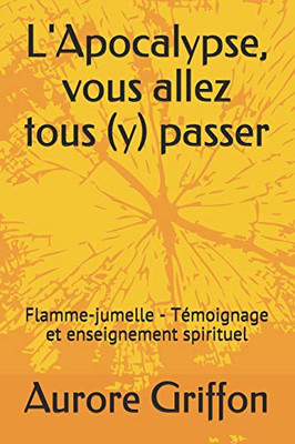 L'Apocalypse, Vous Allez Tous (Y) Passer.: Flamme-Jumelle - Témoignage Et Enseignement Spirituel. (French Edition)