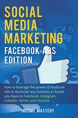 Social Media Marketing: Facebook Ads Edition: How to Leverage the Power of Facebook Ads to Skyrocket Any Business Or Brand You Have on Facebook, Instagram, LinkedIn, Twitter, and YouTube