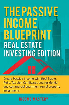 The Passive Income Blueprint: Real Estate Investing Edition: Create Passive Income with Real Estate, Reits, Tax Lien Certificates and Residential and Commercial Apartment Rental Property Investments
