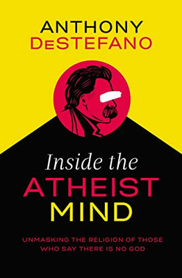 Inside The Atheist Mind: Unmasking The Religion Of Those Who Say There Is No God