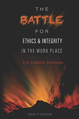 The Battle For Ethics And Integrity In The Workplace:: The Leaders Dilemma
