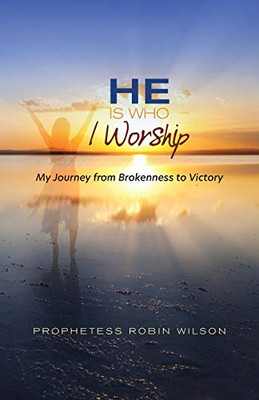 He Is Who I Worship: My Journey From Brokenness To Victory