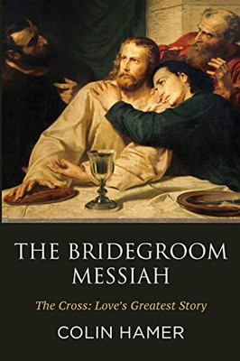 The Bridegroom Messiah: The Cross: LoveS Greatest Story