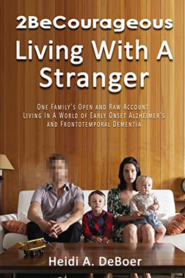 2Becourageous (Living With A Stranger): One FamilyS Open And Raw Account Living In A World Of Early Onset AlzheimerS And Frontotemporal Dementia