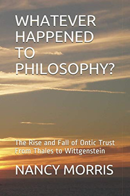 Whatever Happened To Philosophy?: The Rise And Fall Of Ontic Trust From Thales To Wittgenstein