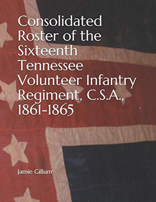 Consolidated Roster Of The Sixteenth Tennessee Volunteer Infantry Regiment, C.S.A., 1861-1865 (The History Of The Sixteenth Tennessee Volunteer Infantry Regiment)
