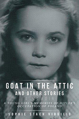 Goat In The Attic And Other Stories: A Young Girl'S Memories Of Hitler'S Occupation Of Poland