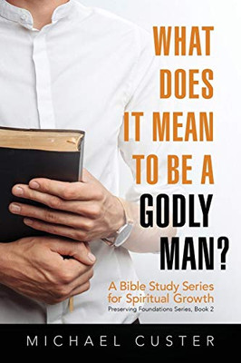 What Does It Mean To Be A Godly Man?: A Bible Study Course (Preserving Foundations)