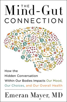 The Mind-Gut Connection: How the Hidden Conversation Within Our Bodies Impacts Our Mood, Our Choices, and Our Overall Health