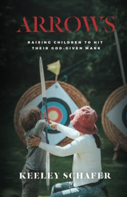 Arrows: Raising Children To Hit Their God-Given Mark