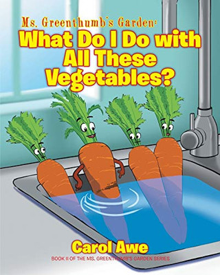 Ms. Greenthumb'S Garden: What Do I Do With All These Vegetables?: Book Ii Of The Ms. Greenthumb'S Garden Series