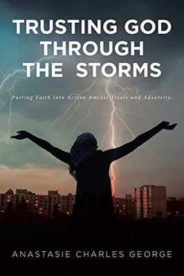 Trusting God Through The Storms: Putting Faith Into Action Amidst Trials And Adversity.