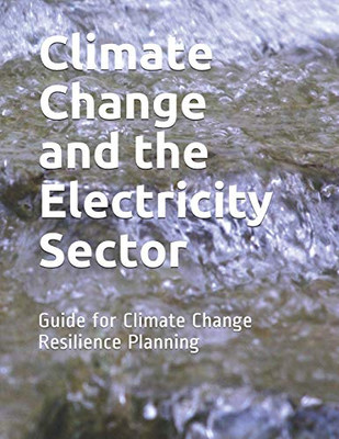 Climate Change And The Electricity Sector: Guide For Climate Change Resilience Planning