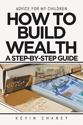 Advice For My Children: How To Build Wealth: A Step-By-Step Guide