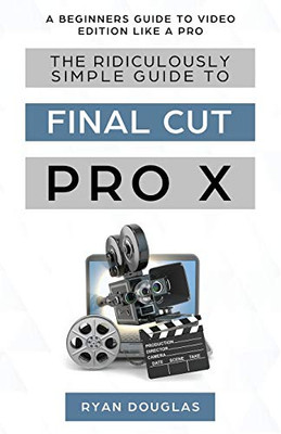 The Ridiculously Simple Guide To Final Cut Pro X: A Beginners Guide To Video Edition Like A Pro