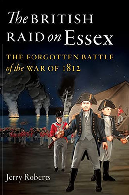 The British Raid On Essex: The Forgotten Battle Of The War Of 1812