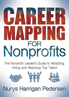 Career Mapping For Nonprofits: The Nonprofits LeaderS Guide To Attracting, Hiring, And Retaining Top Talent
