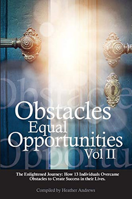 Obstacles Equal Opportunities Volume Ii: The Enlightened Journey: How 13 Individuals Overcame Obstacles To Create Success In Their Lives