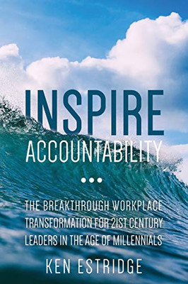 Inspire Accountability: The Breakthrough Workplace Transformation For 21St Century Leaders In The Age Of Millennials