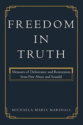 Freedom In Truth: Memoirs Of Deliverance And Restoration From Past Abuse And Scandal