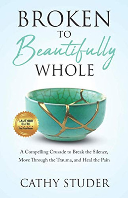 Broken To Beautifully Whole: A Compelling Crusade To Break The Silence, Move Through The Trauma, And Heal The Pain.