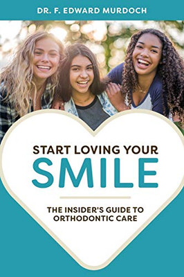 Start Loving Your Smile: The Insider'S Guide To Orthodontic Care