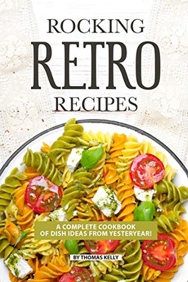 Rocking Retro Recipes: A Complete Cookbook Of Dish Ideas From Yesteryear! - 9781086513677