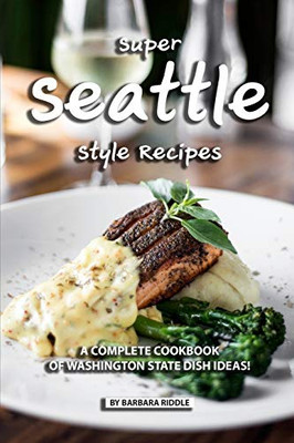 Super Seattle Style Recipes: A Complete Cookbook Of Washington State Dish Ideas! - 9781086941753
