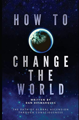 How To Change The World: The Path Of Global Ascension Through Consciousness