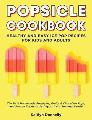 Popsicle Cookbook: Healthy And Easy Ice Pop Recipes For Kids And Adults. The Best Homemade Popsicles, Fruity & Chocolate Pops, And Frozen Treats To Satisfy All Your Summer Needs! - 9781087807560