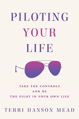 Piloting Your Life: Take The Controls And Be The Pilot In Your Own Life
