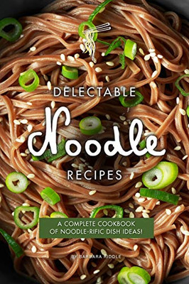 Delectable Noodle Recipes: A Complete Cookbook Of Noodle-Rific Dish Ideas! - 9781090193186