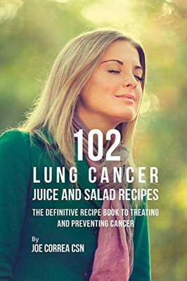 102 Lung Cancer Juice And Salad Recipes: The Definitive Recipe Book To Treating And Preventing Cancer - 9781090482945