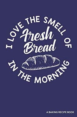 I Love The Smell Of Fresh Bread In The Morning A Baking Recipe Book: A 120 Recipes Book - 9781091206915