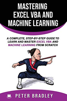 Mastering Excel Vba And Machine Learning : A Complete, Step-By-Step Guide To Learn And Master Excel Vba And Machine Learning From Scratch