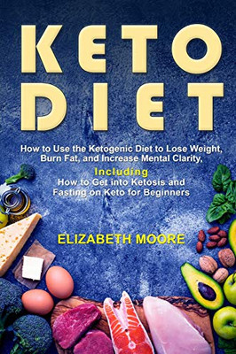 Keto Diet: How To Use The Ketogenic Diet To Lose Weight, Burn Fat, And Increase Mental Clarity, Including How To Get Into Ketosis And Fasting On Keto For Beginners - 9781092143561